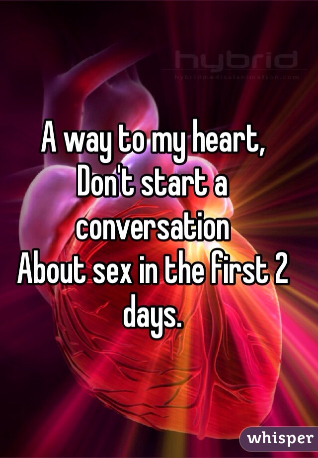 A way to my heart,
Don't start a conversation 
About sex in the first 2 days. 