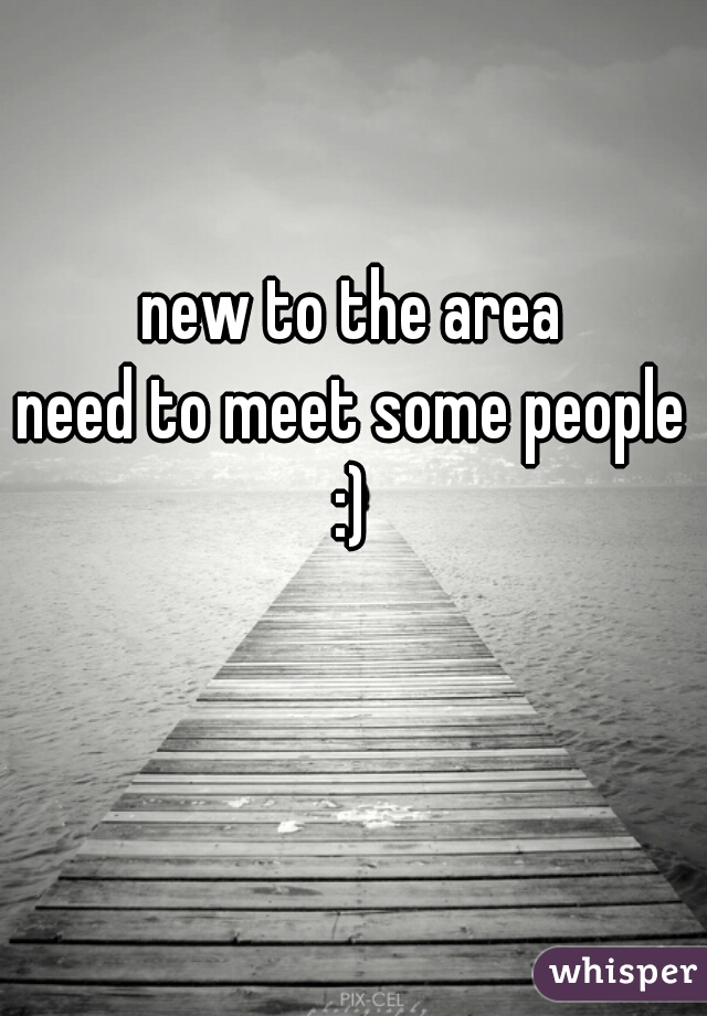 new to the area
need to meet some people
:)