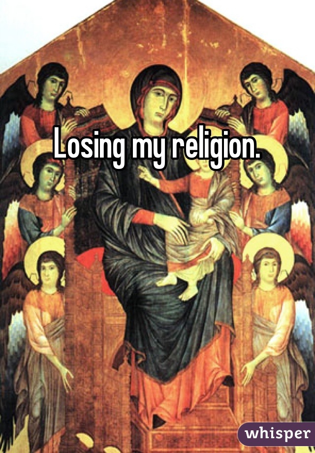 Losing my religion. 