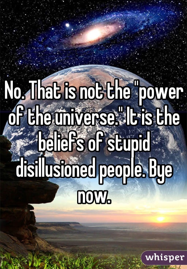 No. That is not the "power of the universe." It is the beliefs of stupid disillusioned people. Bye now.