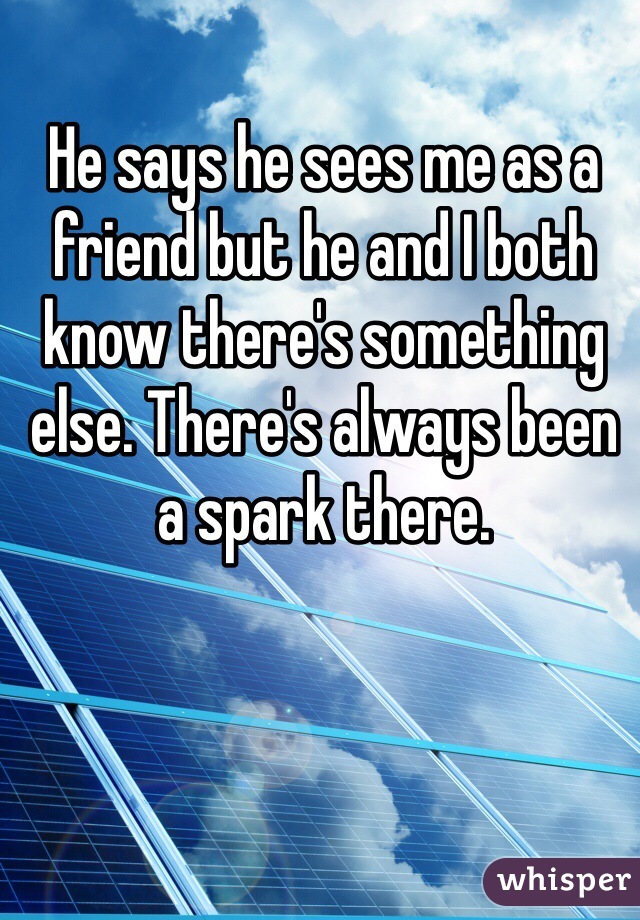 He says he sees me as a friend but he and I both know there's something else. There's always been a spark there.