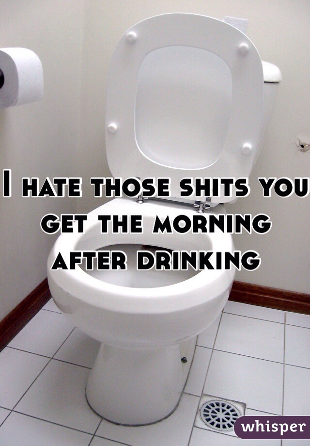 I hate those shits you get the morning after drinking 