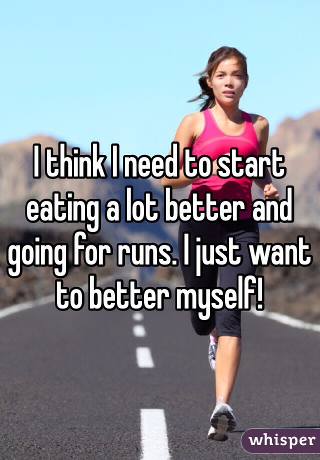 I think I need to start
eating a lot better and 
going for runs. I just want 
to better myself!