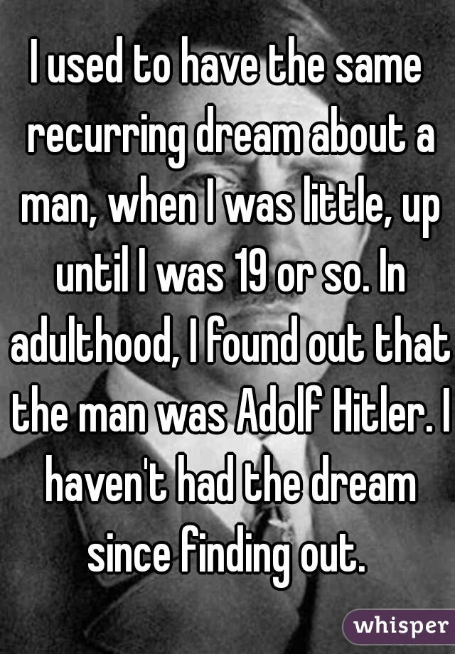 I used to have the same recurring dream about a man, when I was little, up until I was 19 or so. In adulthood, I found out that the man was Adolf Hitler. I haven't had the dream since finding out. 