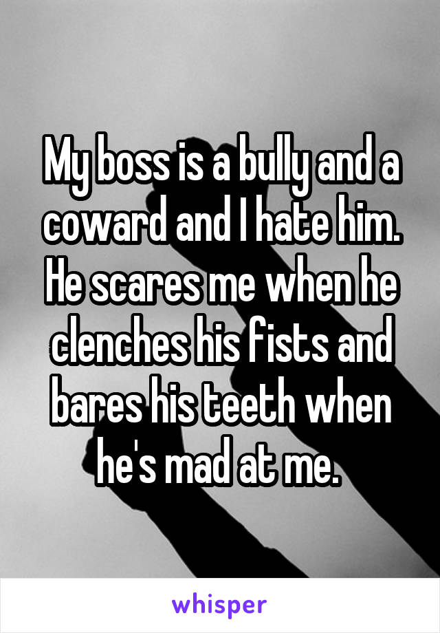 My boss is a bully and a coward and I hate him. He scares me when he clenches his fists and bares his teeth when he's mad at me. 