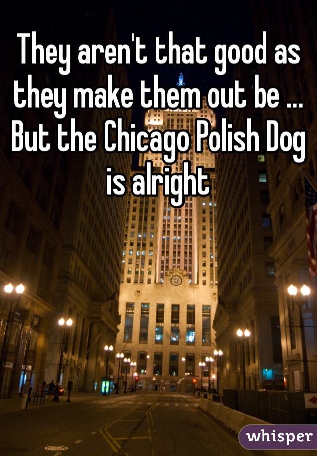 They aren't that good as they make them out be ... But the Chicago Polish Dog is alright
