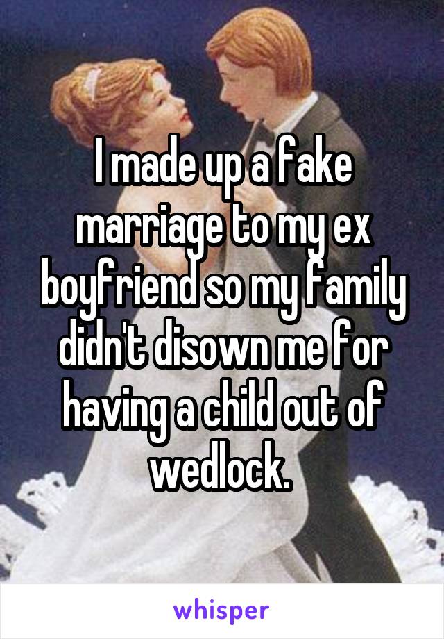 I made up a fake marriage to my ex boyfriend so my family didn't disown me for having a child out of wedlock. 