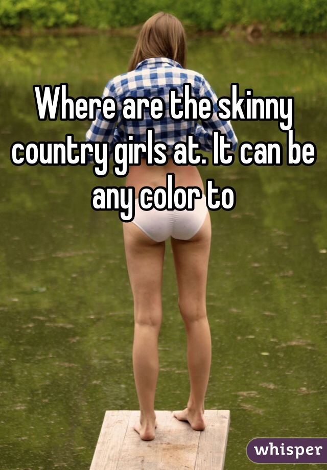 Where are the skinny country girls at. It can be any color to