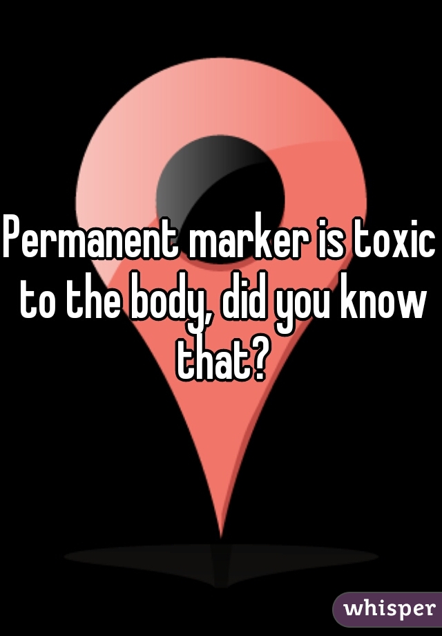 Permanent marker is toxic to the body, did you know that?