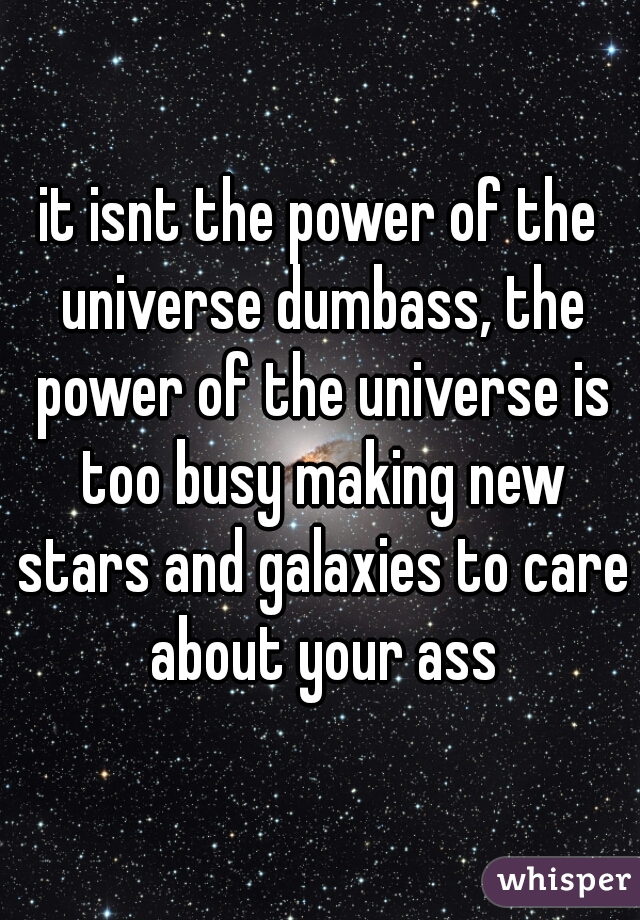 it isnt the power of the universe dumbass, the power of the universe is too busy making new stars and galaxies to care about your ass