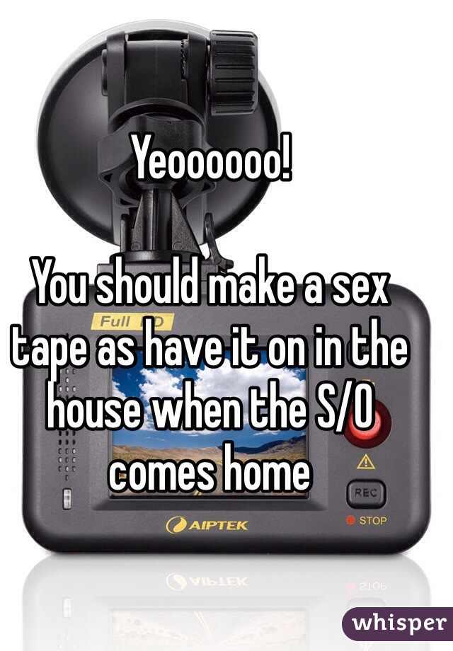 Yeoooooo!

You should make a sex tape as have it on in the house when the S/O comes home 