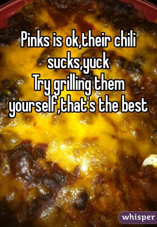 Pinks is ok,their chili sucks,yuck
Try grilling them yourself,that's the best