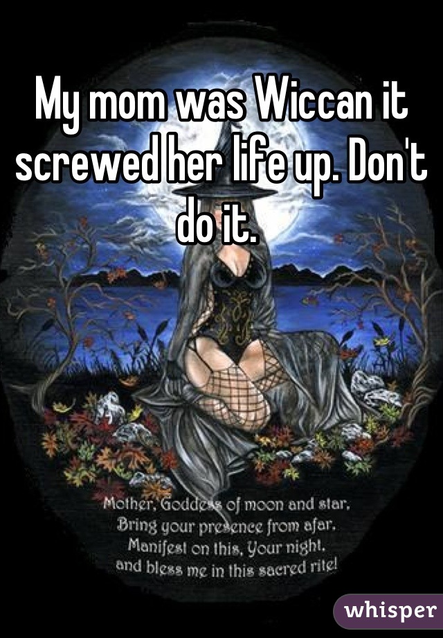 My mom was Wiccan it screwed her life up. Don't do it. 