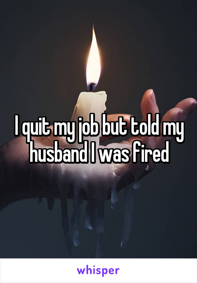 I quit my job but told my husband I was fired