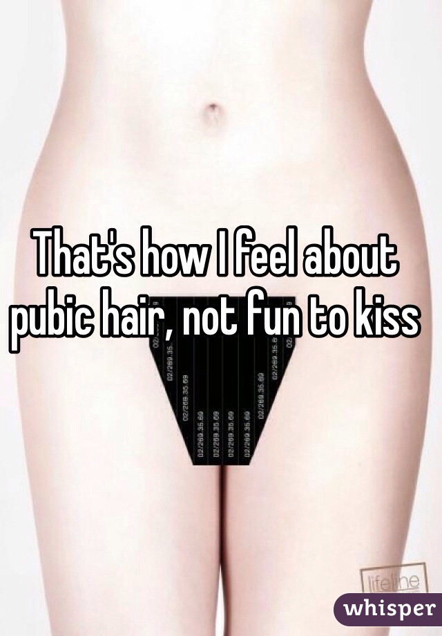 That's how I feel about pubic hair, not fun to kiss