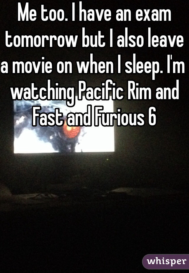 Me too. I have an exam tomorrow but I also leave a movie on when I sleep. I'm watching Pacific Rim and Fast and Furious 6