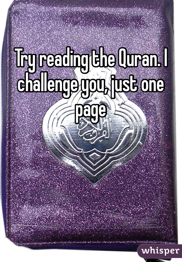 Try reading the Quran. I challenge you, just one page
