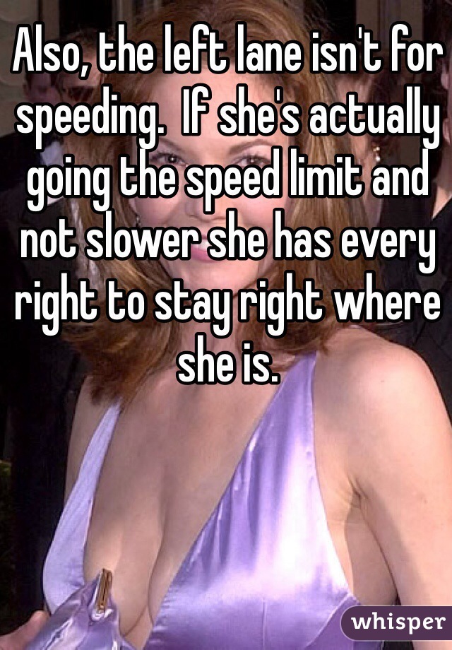 Also, the left lane isn't for speeding.  If she's actually going the speed limit and not slower she has every right to stay right where she is.