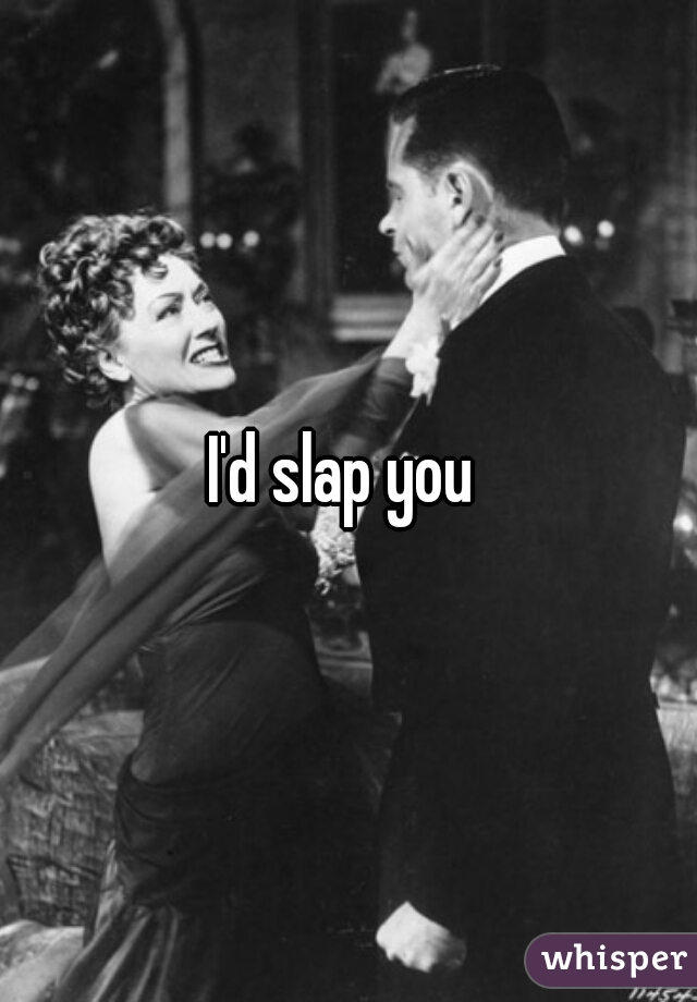 I'd slap you 
