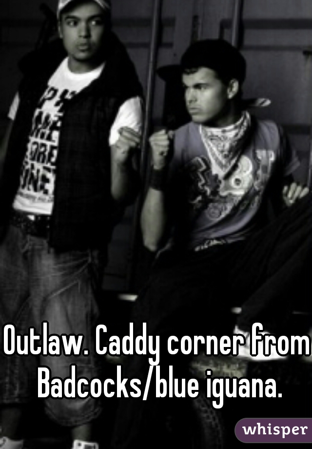 Outlaw. Caddy corner from Badcocks/blue iguana.