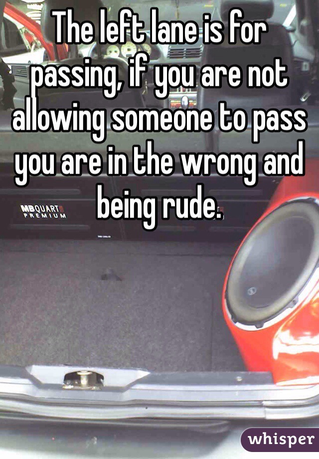 The left lane is for passing, if you are not allowing someone to pass you are in the wrong and being rude.