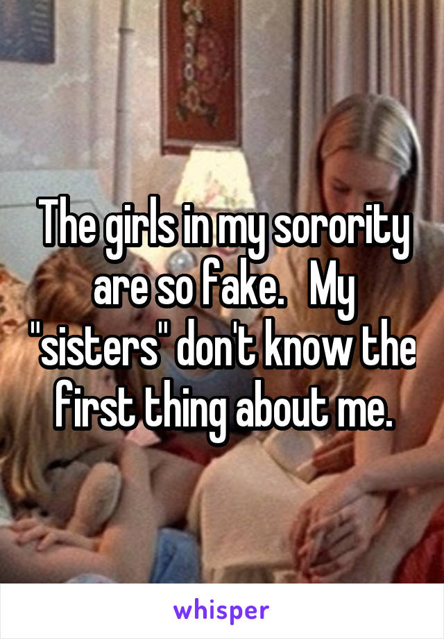 The girls in my sorority are so fake.   My "sisters" don't know the first thing about me.