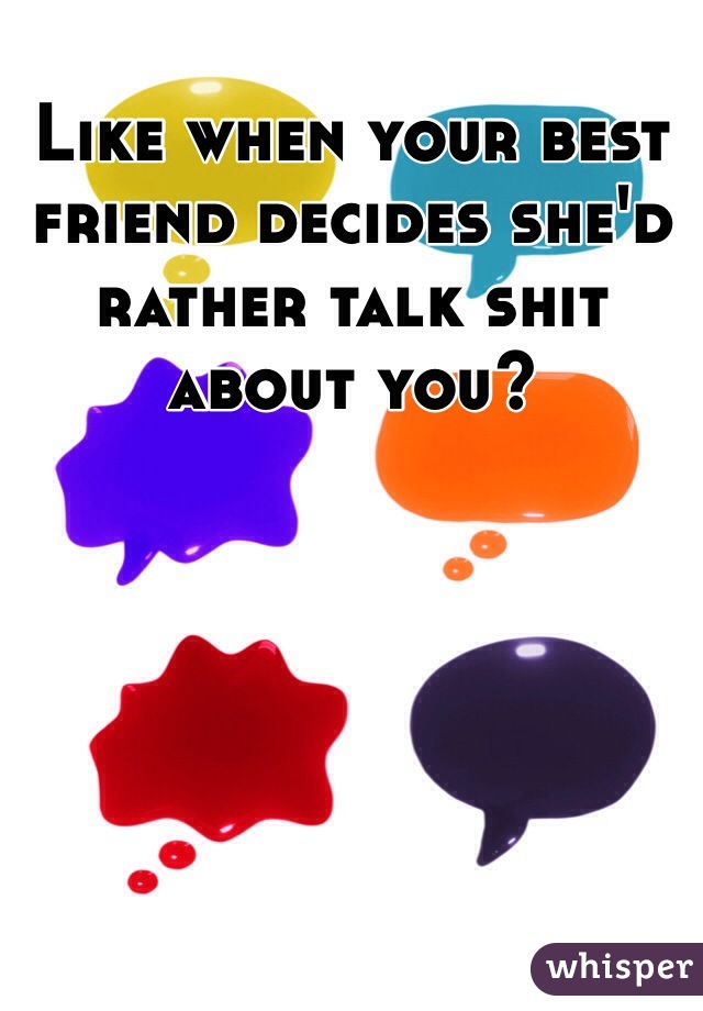 Like when your best friend decides she'd rather talk shit about you?