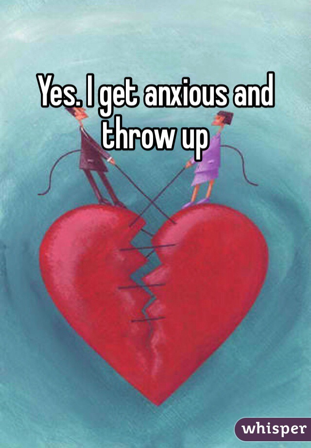 Yes. I get anxious and throw up