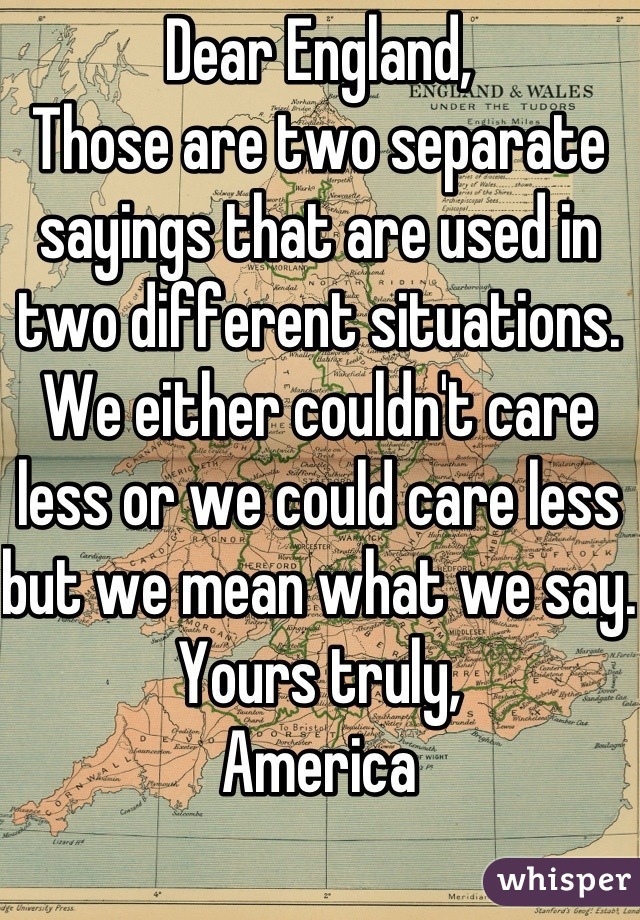 Dear England, 
Those are two separate sayings that are used in two different situations. We either couldn't care less or we could care less but we mean what we say.
Yours truly,
America 