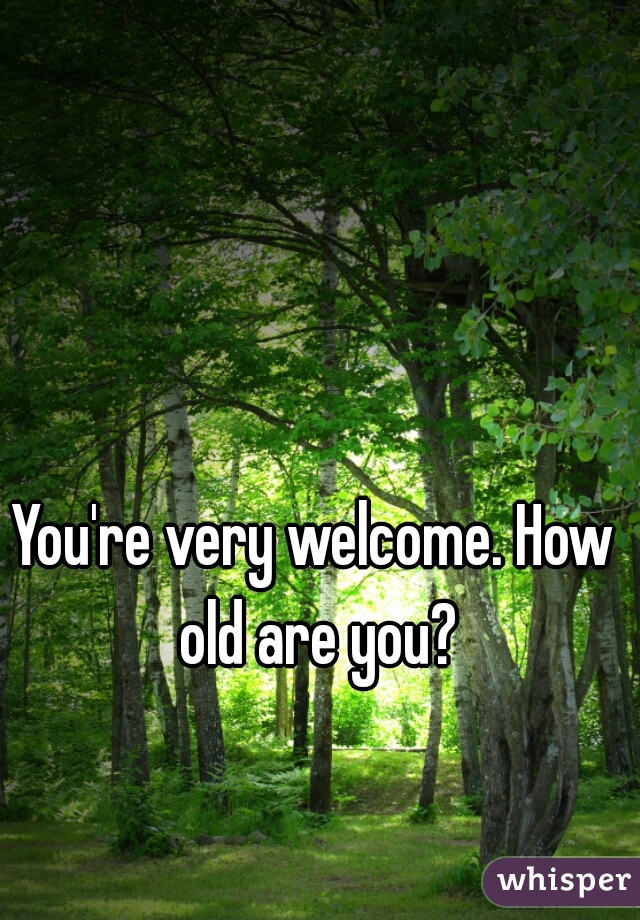 You're very welcome. How old are you?