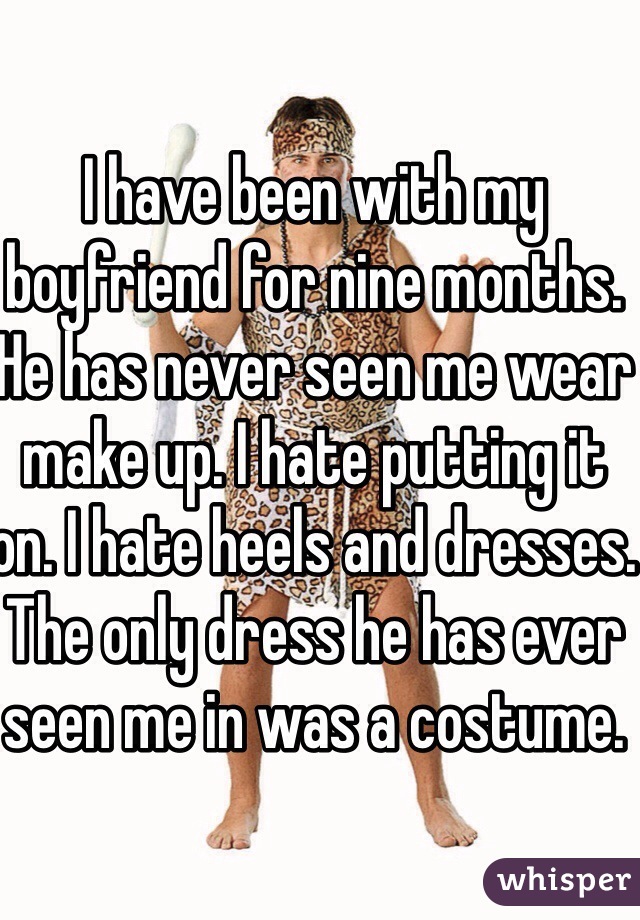 I have been with my boyfriend for nine months. He has never seen me wear make up. I hate putting it on. I hate heels and dresses. The only dress he has ever seen me in was a costume.