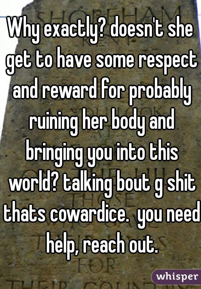 Why exactly? doesn't she get to have some respect and reward for probably ruining her body and bringing you into this world? talking bout g shit thats cowardice.  you need help, reach out.