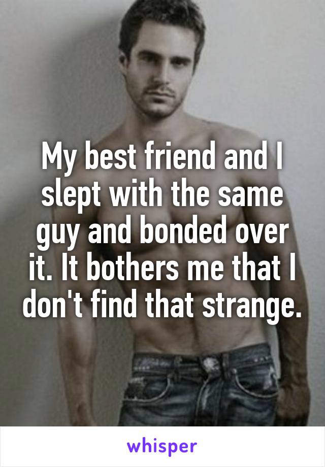 My best friend and I slept with the same guy and bonded over it. It bothers me that I don't find that strange.