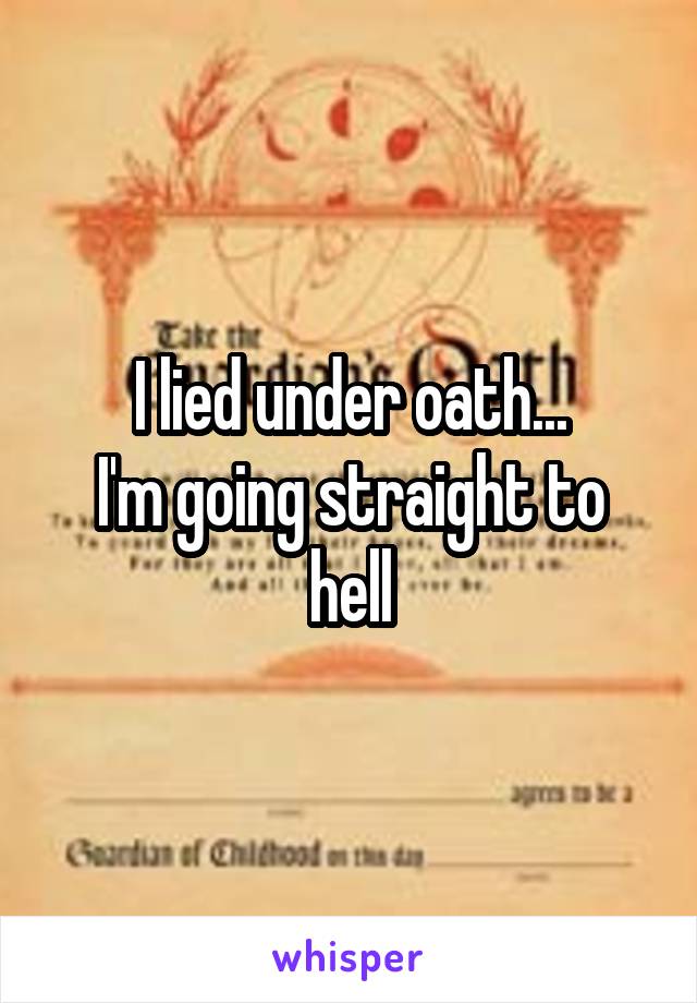 I lied under oath...
I'm going straight to hell