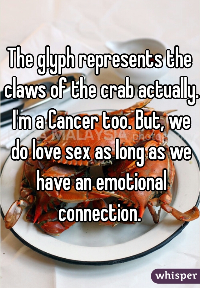 The glyph represents the claws of the crab actually. I'm a Cancer too. But, we do love sex as long as we have an emotional connection. 