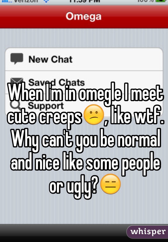 When I'm in omegle I meet cute creeps😕, like wtf. Why can't you be normal and nice like some people or ugly?😑