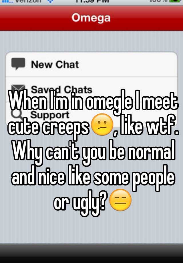 When I'm in omegle I meet cute creeps😕, like wtf. Why can't you be normal and nice like some people or ugly?😑