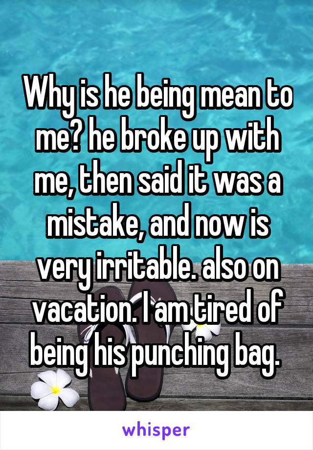Why is he being mean to me? he broke up with me, then said it was a mistake, and now is very irritable. also on vacation. I am tired of being his punching bag. 