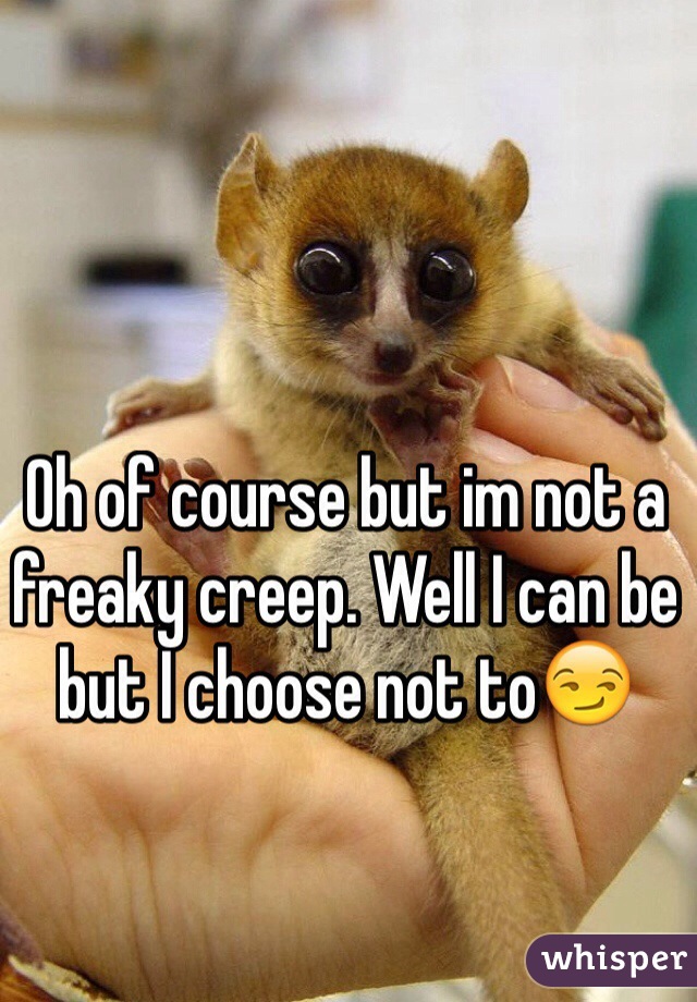 Oh of course but im not a freaky creep. Well I can be but I choose not to😏