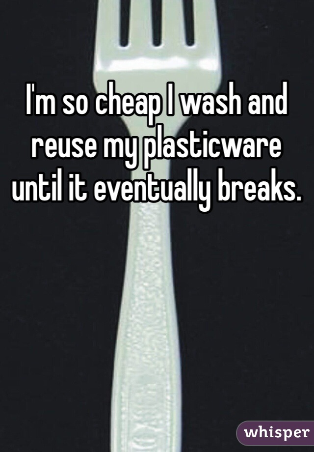 I'm so cheap I wash and reuse my plasticware until it eventually breaks. 