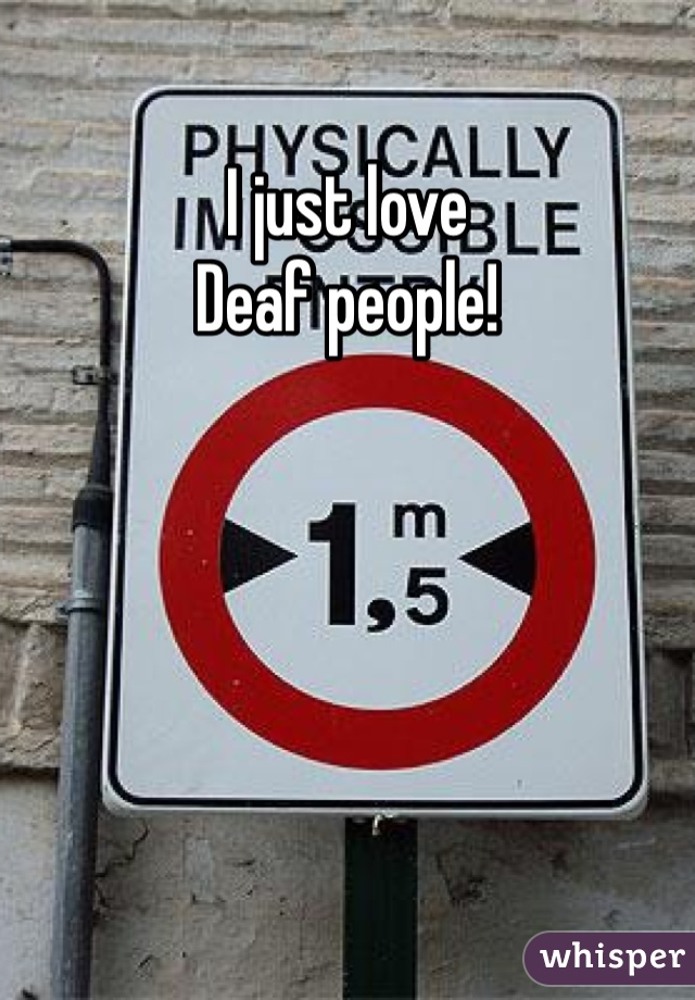 I just love
Deaf people!