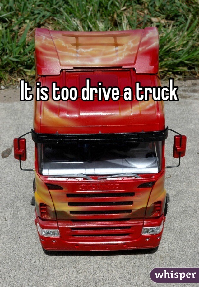 It is too drive a truck