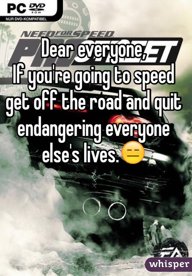 Dear everyone, 
If you're going to speed get off the road and quit endangering everyone else's lives.😑