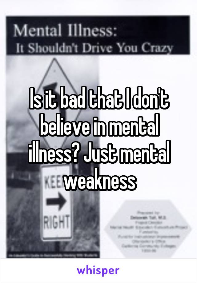 Is it bad that I don't believe in mental illness? Just mental weakness