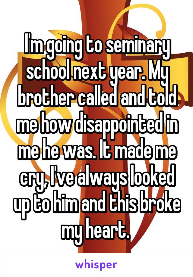 I'm going to seminary school next year. My brother called and told me how disappointed in me he was. It made me cry, I've always looked up to him and this broke my heart. 