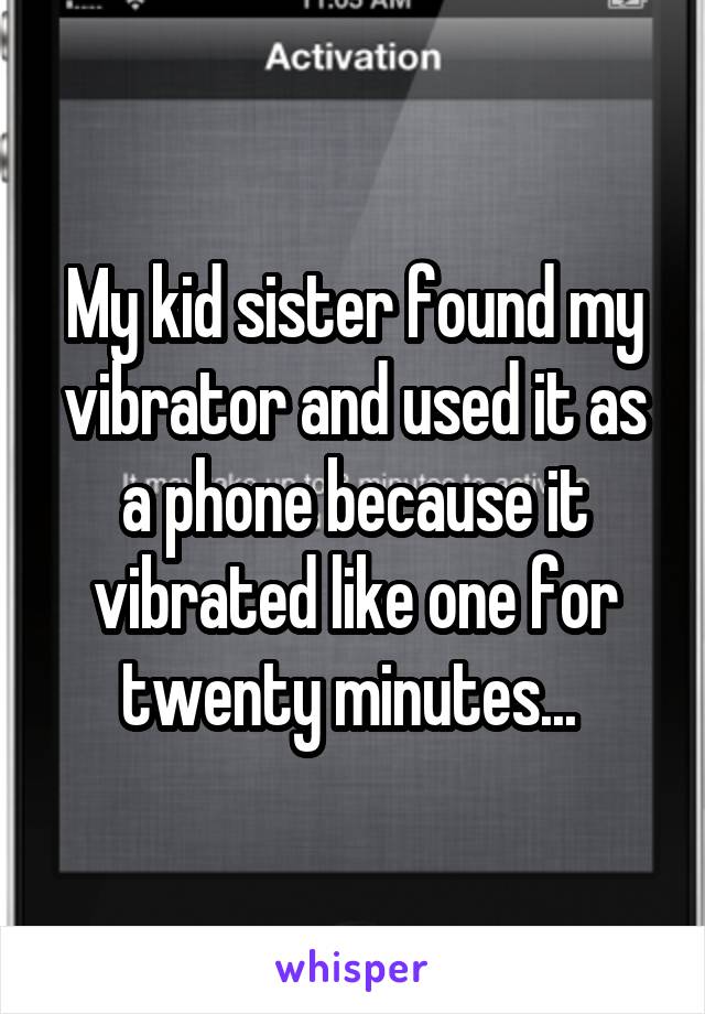 My kid sister found my vibrator and used it as a phone because it vibrated like one for twenty minutes... 
