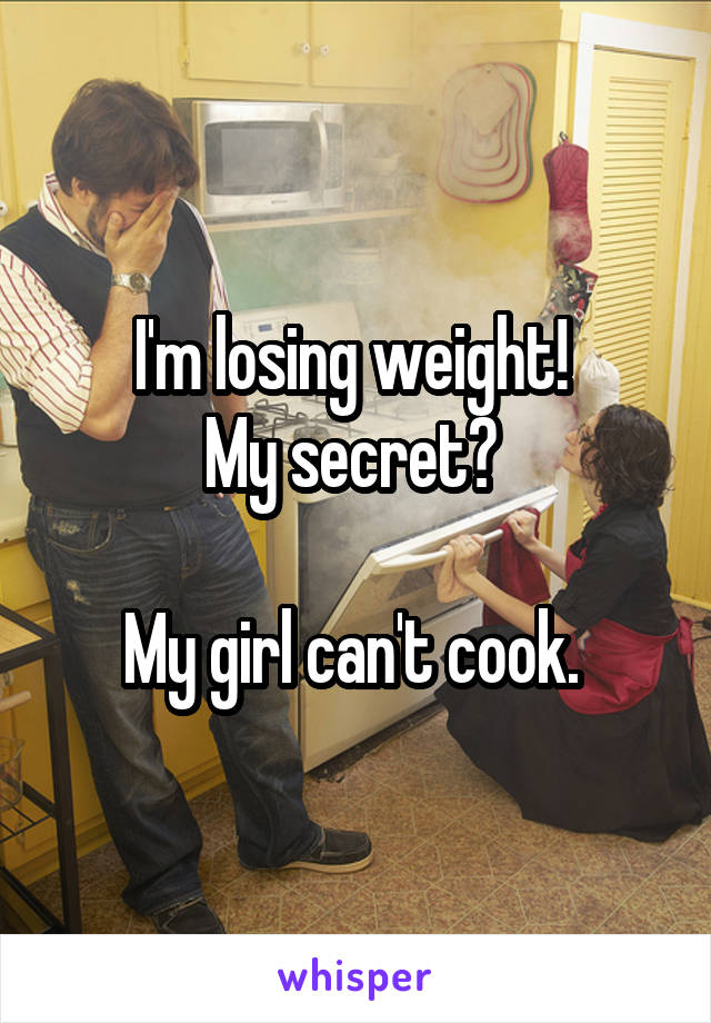I'm losing weight! 
My secret? 

My girl can't cook. 