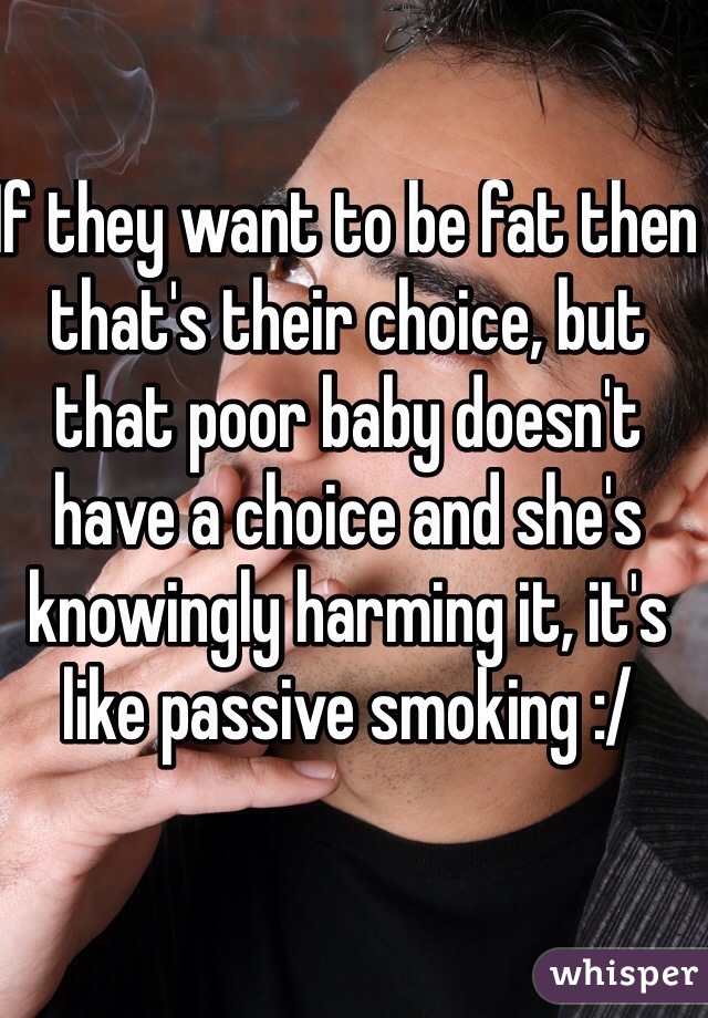 If they want to be fat then that's their choice, but that poor baby doesn't have a choice and she's knowingly harming it, it's like passive smoking :/