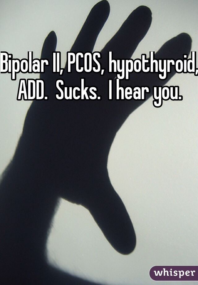Bipolar II, PCOS, hypothyroid, ADD.  Sucks.  I hear you.