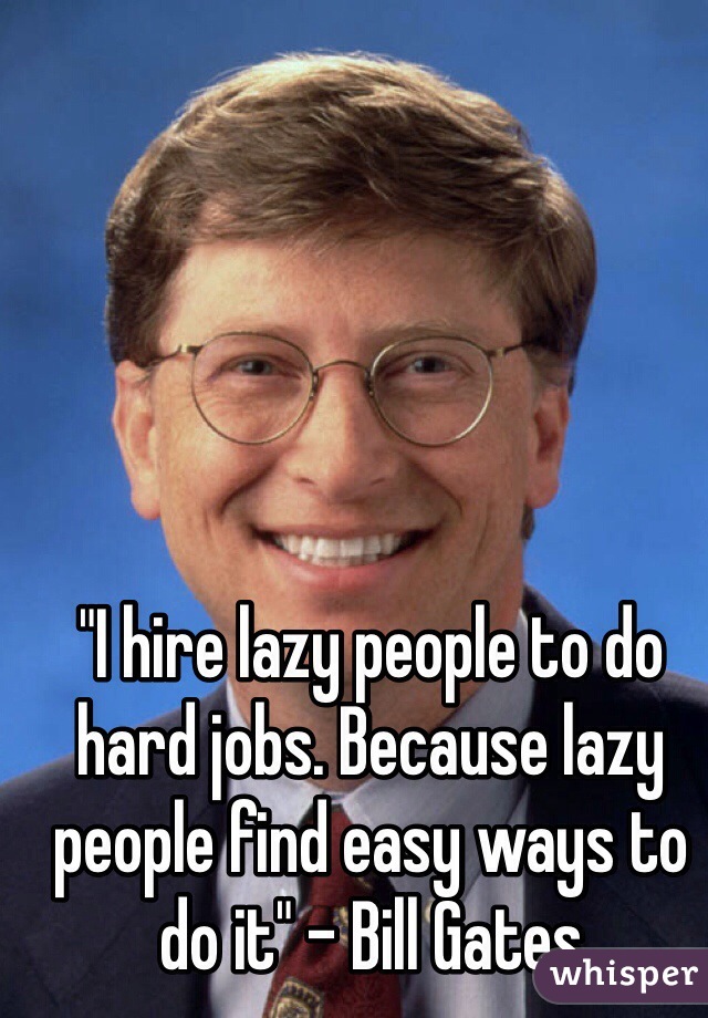"I hire lazy people to do hard jobs. Because lazy people find easy ways to do it" - Bill Gates